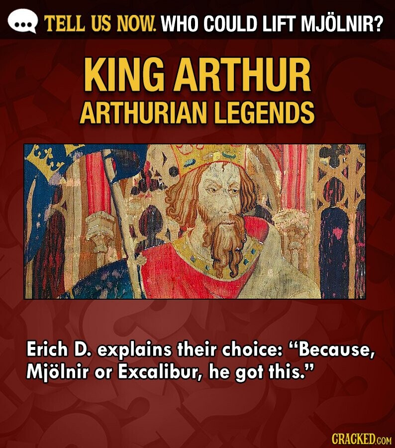 ... TELL US NOW. WHO COULD LIFT MJÖLNIR? KING ARTHUR ARTHURIAN LEGENDS Erich D. explains their choice: Because, Mjölnir or Excalibur, he got this. CRACKED.COM