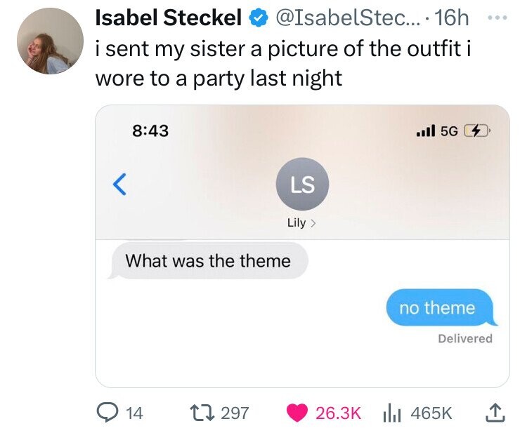Isabel Steckel @IsabelStec... 16h ... i sent my sister a picture of the outfit i wore to a party last night 8:43 .II 5G LS Lily > What was the theme no theme Delivered 14 297 26.3K 465K 