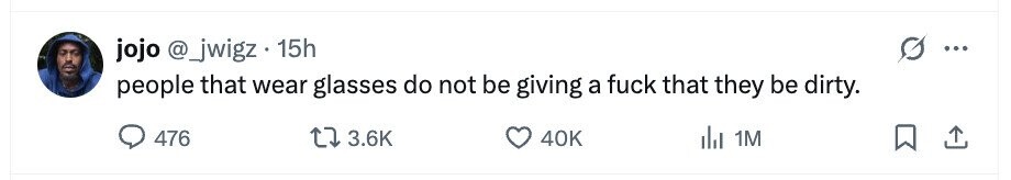 jojo @_jwigz . 15h = people that wear glasses do not be giving a fuck that they be dirty. 476 3.6K 40K del 1M 