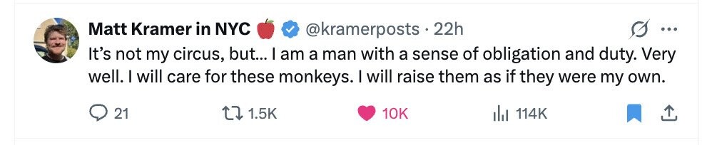 Matt Kramer in NYC @kramerposts 22h ... It's not my circus, but... I am a man with a sense of obligation and duty. Very well. I will care for these monkeys. I will raise them as if they were my own. 21 1.5K 10K del 114K 