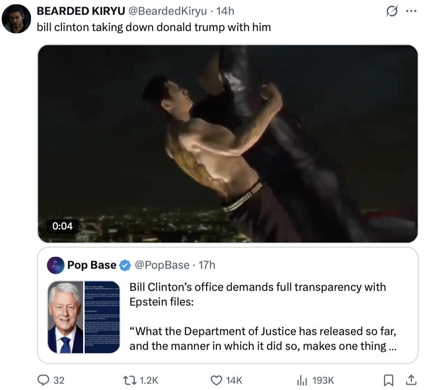 BEARDED KIRYU @BeardedKiryu 14h s ... bill clinton taking down donald trump with him 0:04 Pop Base @PopBase. 17h Bill Clinton's office demands full transparency with Epstein files: What the Department of Justice has released so far, and the manner in which it did so, makes one thing... 32 1.2K 14K 193K 