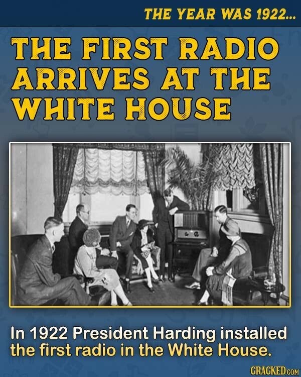 THE YEAR WAS 1922... THE FIRST RADIO ARRIVES AT THE WHITE HOUSE In 1922 President Harding installed the first radio in the White House. CRACKED.COM