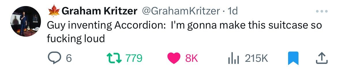 Graham Kritzer @GrahamKritzer • 1d ... Guy inventing Accordion: I'm gonna make this suitcase so fucking loud 6 779 8K 215K