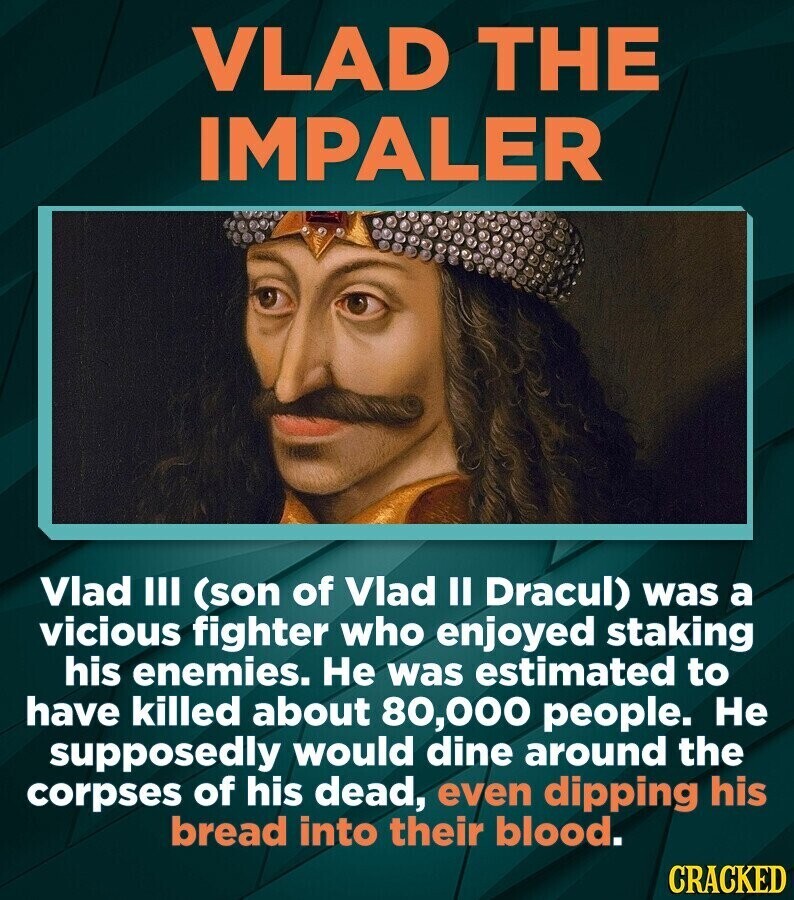 VLAD THE IMPALER Vlad III (son of Vlad II Dracul) was a vicious fighter who enjoyed staking his enemies. Не was estimated to have killed about 80,000 people. Не supposedly would dine around the corpses of his dead, even dipping his bread into their blood. CRACKED
