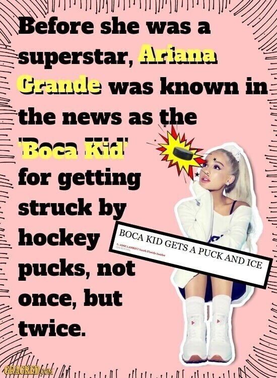 Before she was a superstar, Ariana Grande was known in the news as the РГЯ ерод. for getting struck by hockey BOCA KID GETS A PUCK AND ICE . Sport pucks, not once, but twice. ORAGKED.com