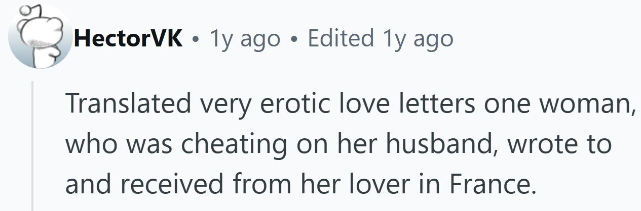 HectorVK . 1y ago . Edited 1y ago Translated very erotic love letters one woman, who was cheating on her husband, wrote to and received from her lover in France.