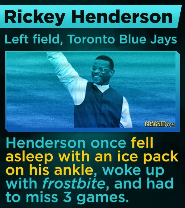 Rickey Henderson Left field, Toronto Blue Jays Henderson once fell asleep with an ice pack on his ankle, woke up with frostbite, and had to miss 3 games.