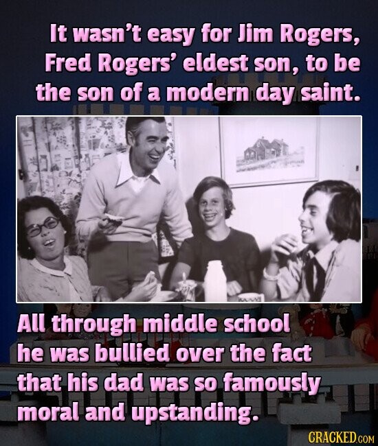 It wasn't easy for Jim Rogers, Fred Rogers' eldest son, to be the son of a modern day saint. All through middle school he was bullied over the fact that his dad was so famously moral and upstanding. CRACKED.COM