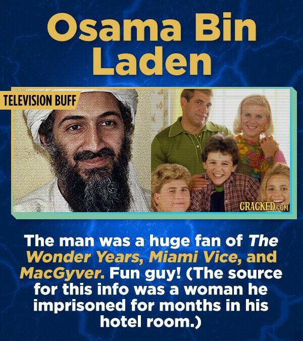 Osama Bin Laden TELEVISION BUFF CRACKED.COM The man was a huge fan of The Wonder Years, Miami Vice, and MacGyver. Fun guy! (The source for this info was a woman he imprisoned for months in his hotel room.)