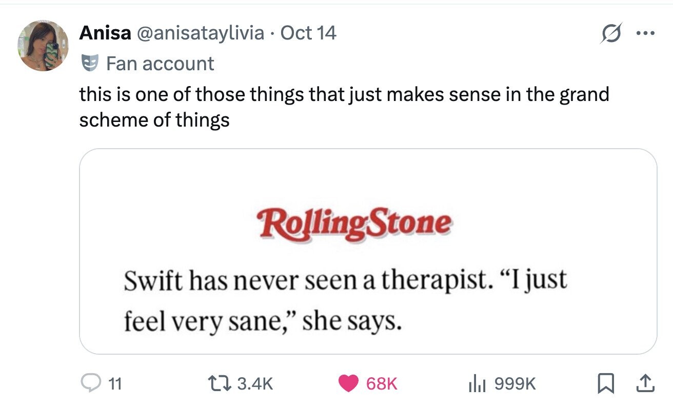 Anisa @anisataylivia Oct 14 ... Fan account this is one of those things that just makes sense in the grand scheme of things RollingStone Swift has never seen a therapist. I just feel very sane, she says. 11 3.4K 68K del 999K 