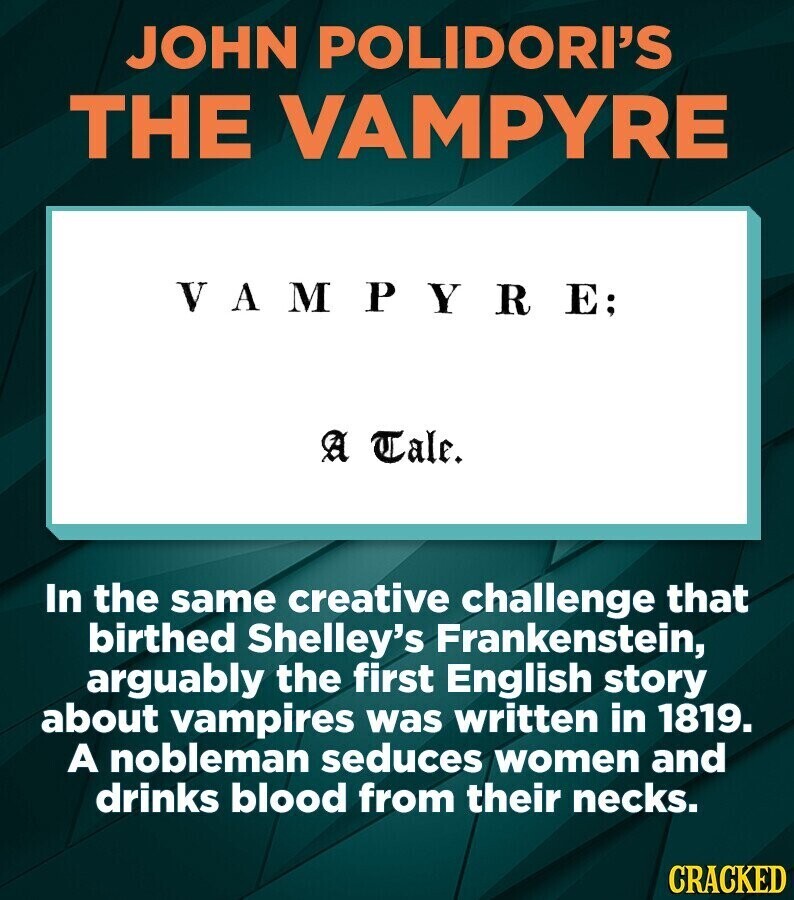 JOHN POLIDORI'S THE VAMPYRE VAMPYRE; A Tale. In the same creative challenge that birthed Shelley's Frankenstein, arguably the first English story about vampires was written in 1819. A nobleman seduces women and drinks blood from their necks. CRACKED