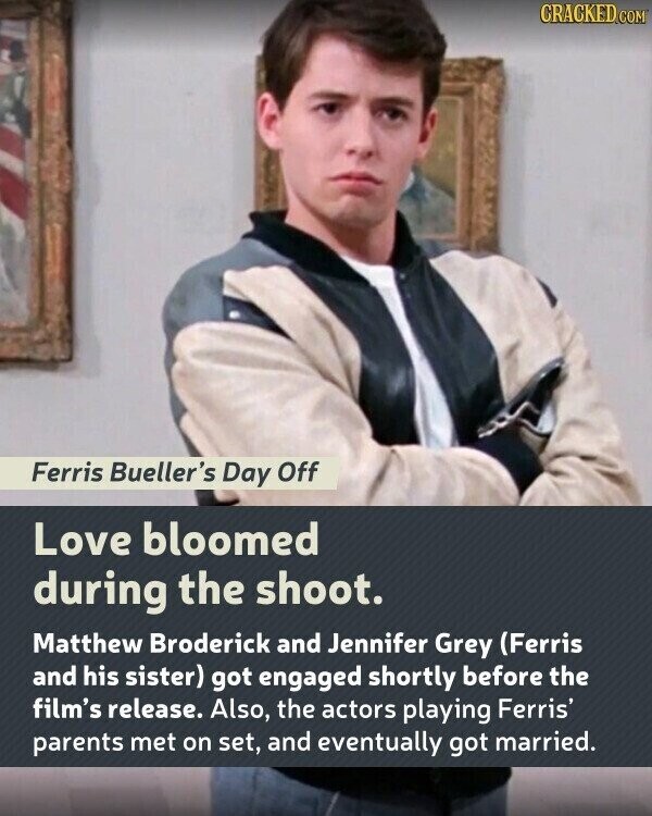 CRACKED.COM Ferris Bueller's Day Off Love bloomed during the shoot. Matthew Broderick and Jennifer Grey (Ferris and his sister) got engaged shortly before the film's release. Also, the actors playing Ferris' parents met on set, and eventually got married.