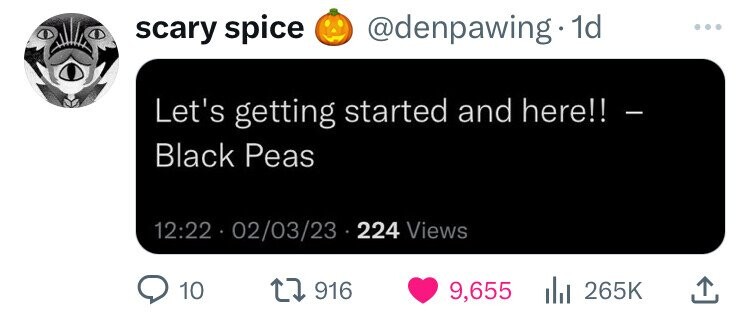 scary spice @denpawing 1d Let's getting started and here!! - Black Peas 12:22 . 02/03/23 - 224 Views 10 916 9,655 265K 