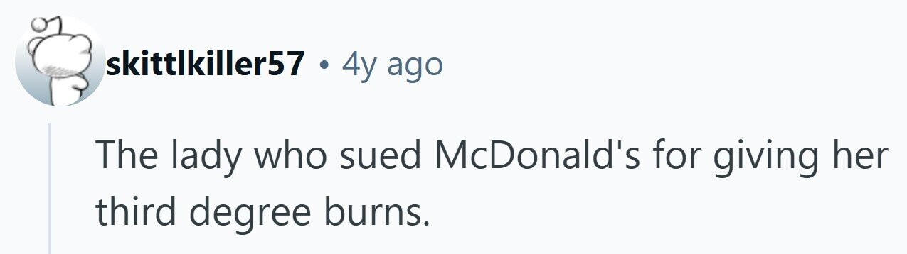skittlkiller57 . 4y ago The lady who sued McDonald's for giving her third degree burns.