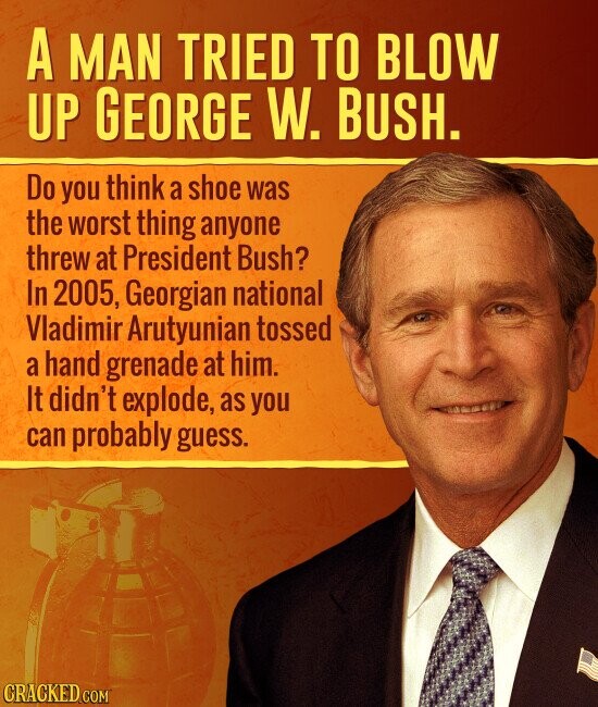 A MAN TRIED TO BLOW UP GEORGE W. BUSH. Do you think a shoe was the worst thing anyone threw at President Bush? In 2005, Georgian national Vladimir Arutyunian tossed a hand grenade at him. It didn't explode, as you can probably guess. CRACKED.COM