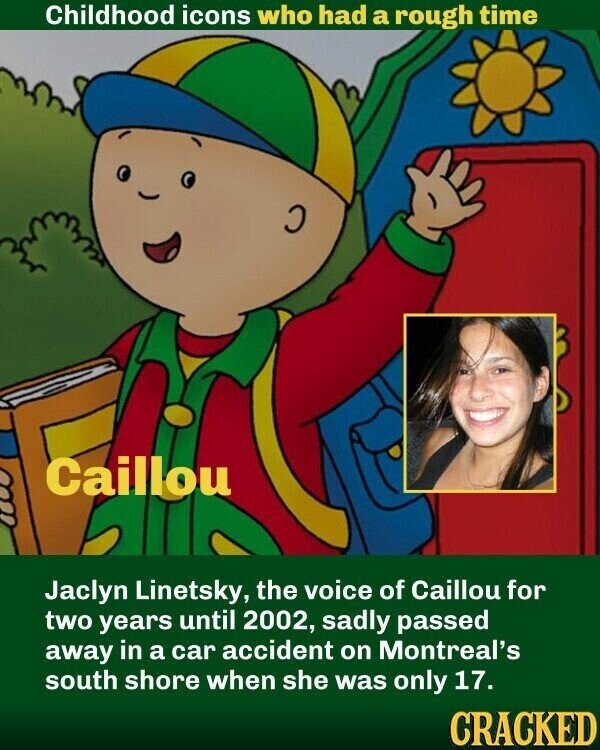 Childhood icons who had a rough time Caillou Jaclyn Linetsky, the voice of Caillou for two years until 2002, sadly passed away in a car accident on Montreal's south shore when she was only 17. CRACKED