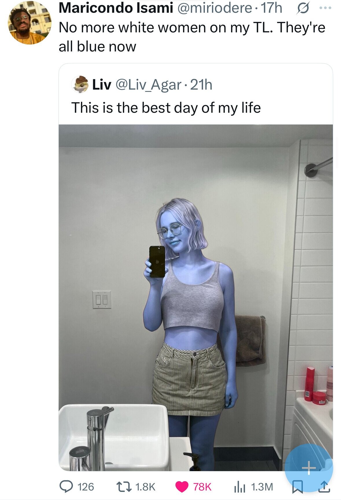 Maricondo Isami @miriodere • 17h s ... No more white women on my TL. They're all blue now Liv @Liv_Agar.21h This is the best day of my life + 126 1.8K 78K 1.3M 