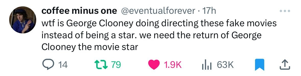 coffee minus one @eventualforever - 1 17h wtf is George Clooney doing directing these fake movies instead of being a star. we need the return of George Clooney the movie star 14 79 1.9K 63K 