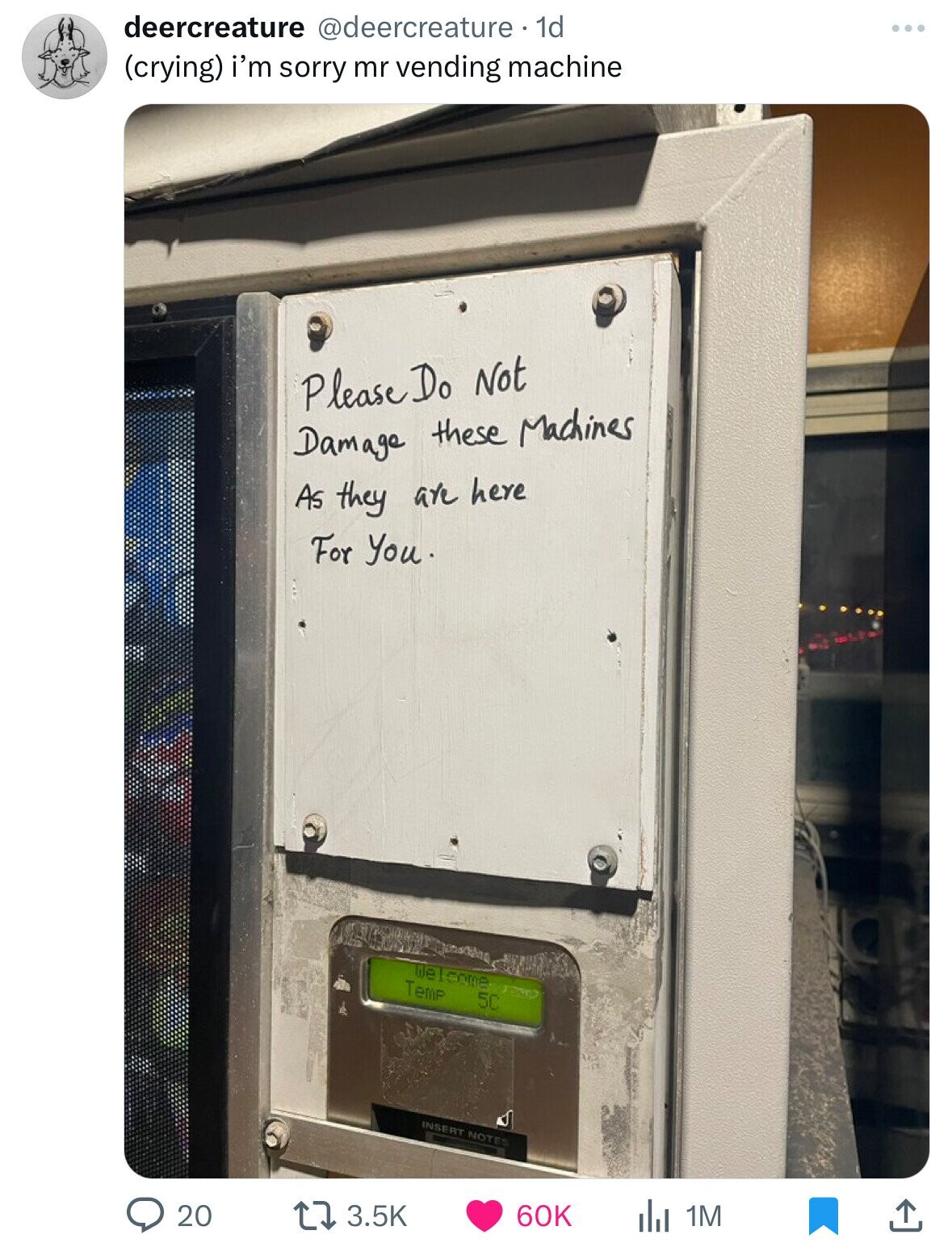 deercreature @deercreature . 1d (crying) i'm sorry mr vending machine Please Do Not Damage these Machines As they are here For You. Welcome Temp 5C INSERT NOTES 20 3.5K 60K 1M