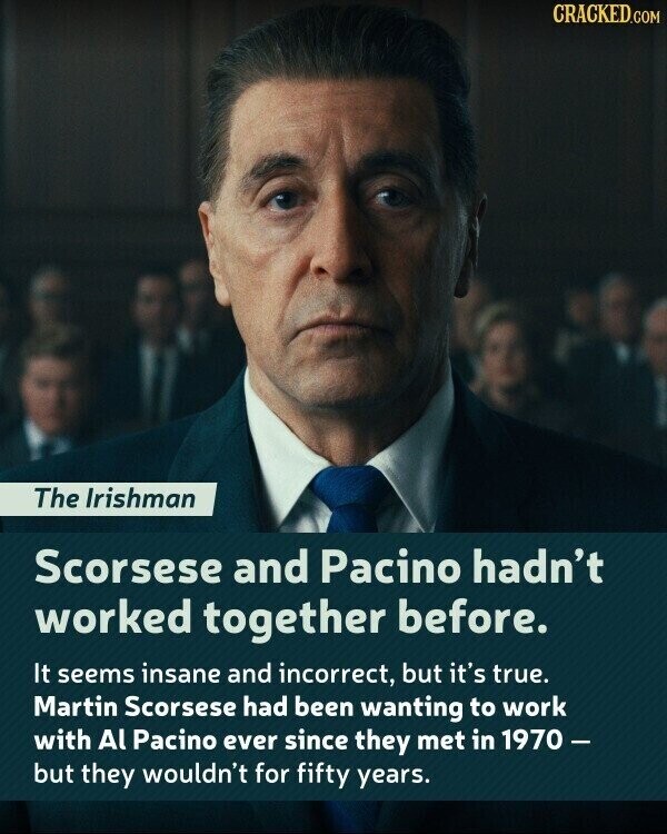 CRACKED.COM The Irishman Scorsese and Pacino hadn't worked together before. It seems insane and incorrect, but it's true. Martin Scorsese had been wanting to work with Al Pacino ever since they met in 1970 - but they wouldn't for fifty years.