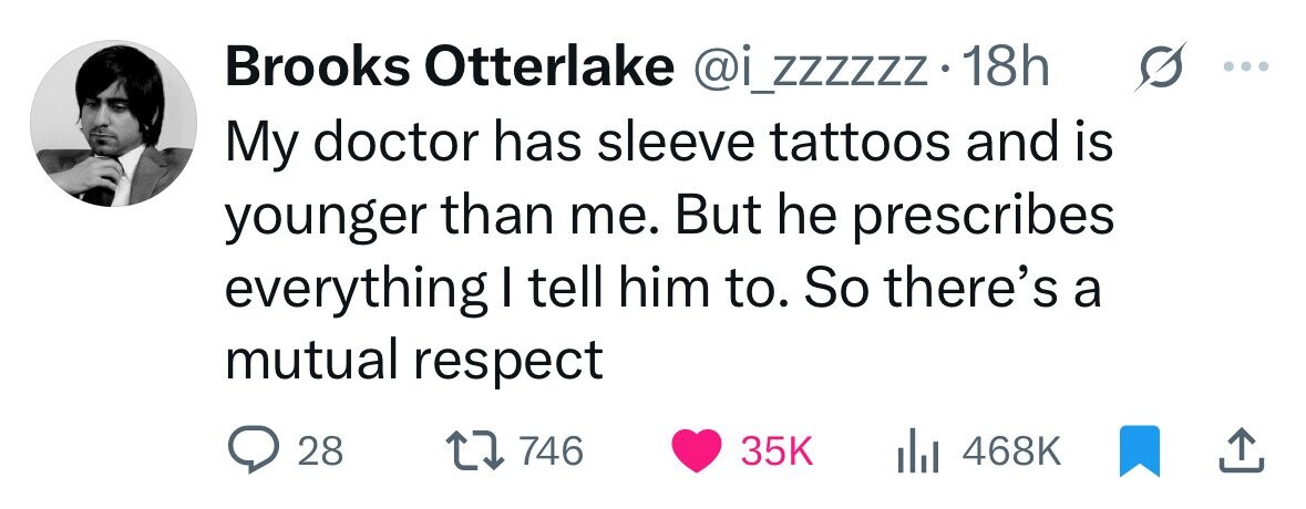 Brooks Otterlake @i_zzzzzz .18h My doctor has sleeve tattoos and is younger than me. But he prescribes everything I tell him to. So there's a mutual respect 28 746 35K 468K 