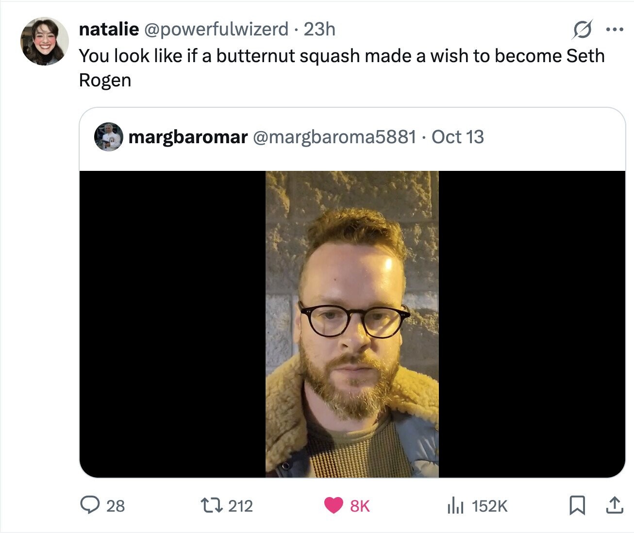 natalie @powerfulwizerd 2 23h ... You look like if a butternut squash made a wish to become Seth Rogen margbaromar @margbaroma5881.Oct 13 28 212 8K del 152K 