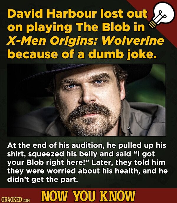 David Harbour lost out on playing The Blob in X-Men Origins: Wolverine because of a dumb joke. At the end of his audition, he pulled up his shirt, Squ