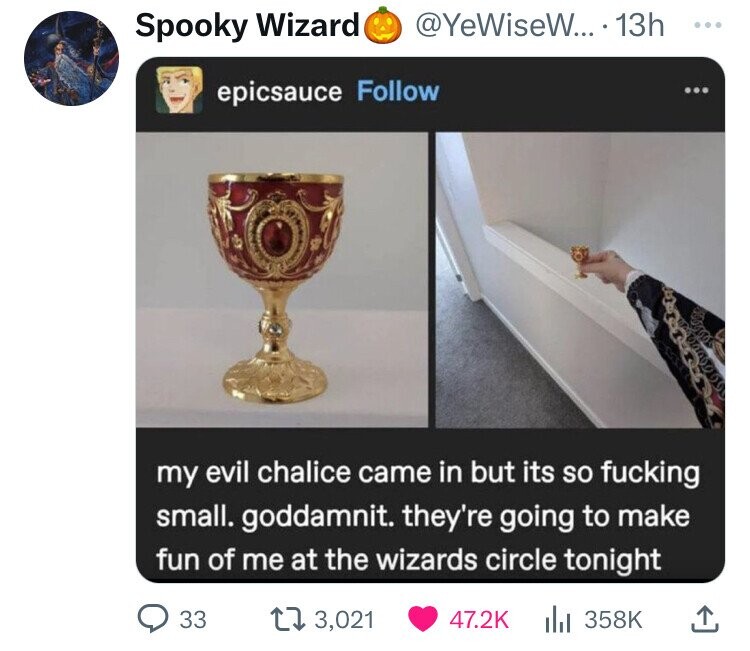 Spooky Wizard @YeWiseW... 13h ... epicsauce Follow ... my evil chalice came in but its so fucking small. goddamnit. they're going to make fun of me at the wizards circle tonight 33 3,021 47.2K 358K 