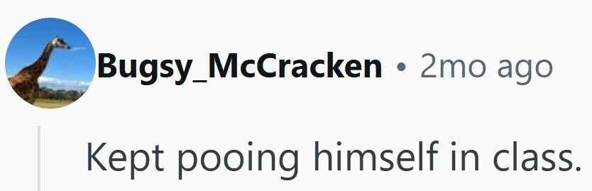 Bugsy_McCracken . 2mo ago Kept pooing himself in class.