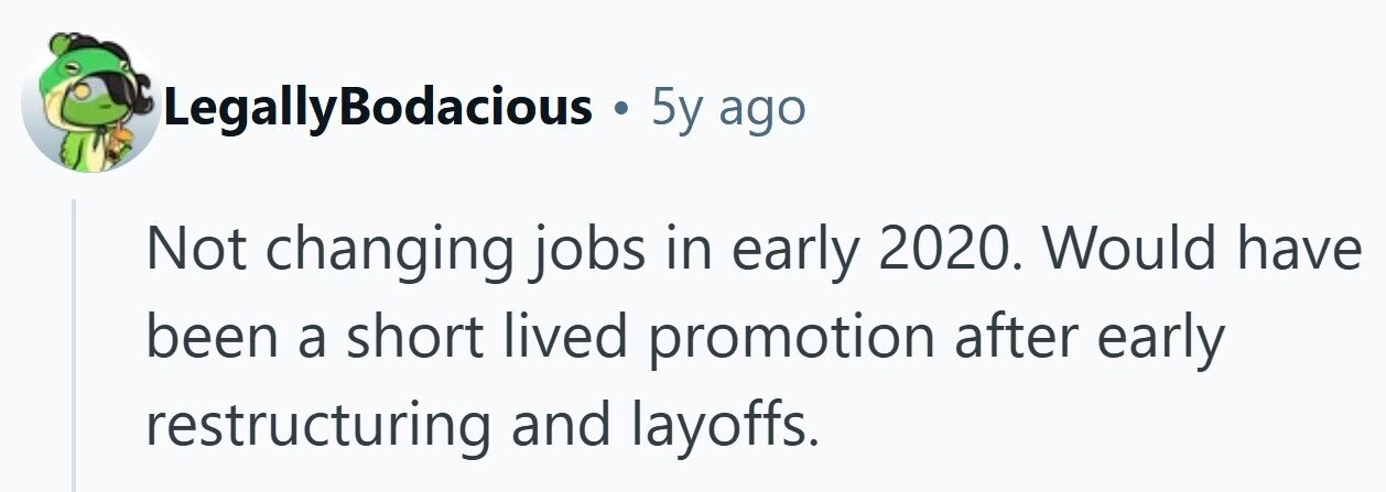LegallyBodacious . 5y ago Not changing jobs in early 2020. Would have been a short lived promotion after early restructuring and layoffs. 