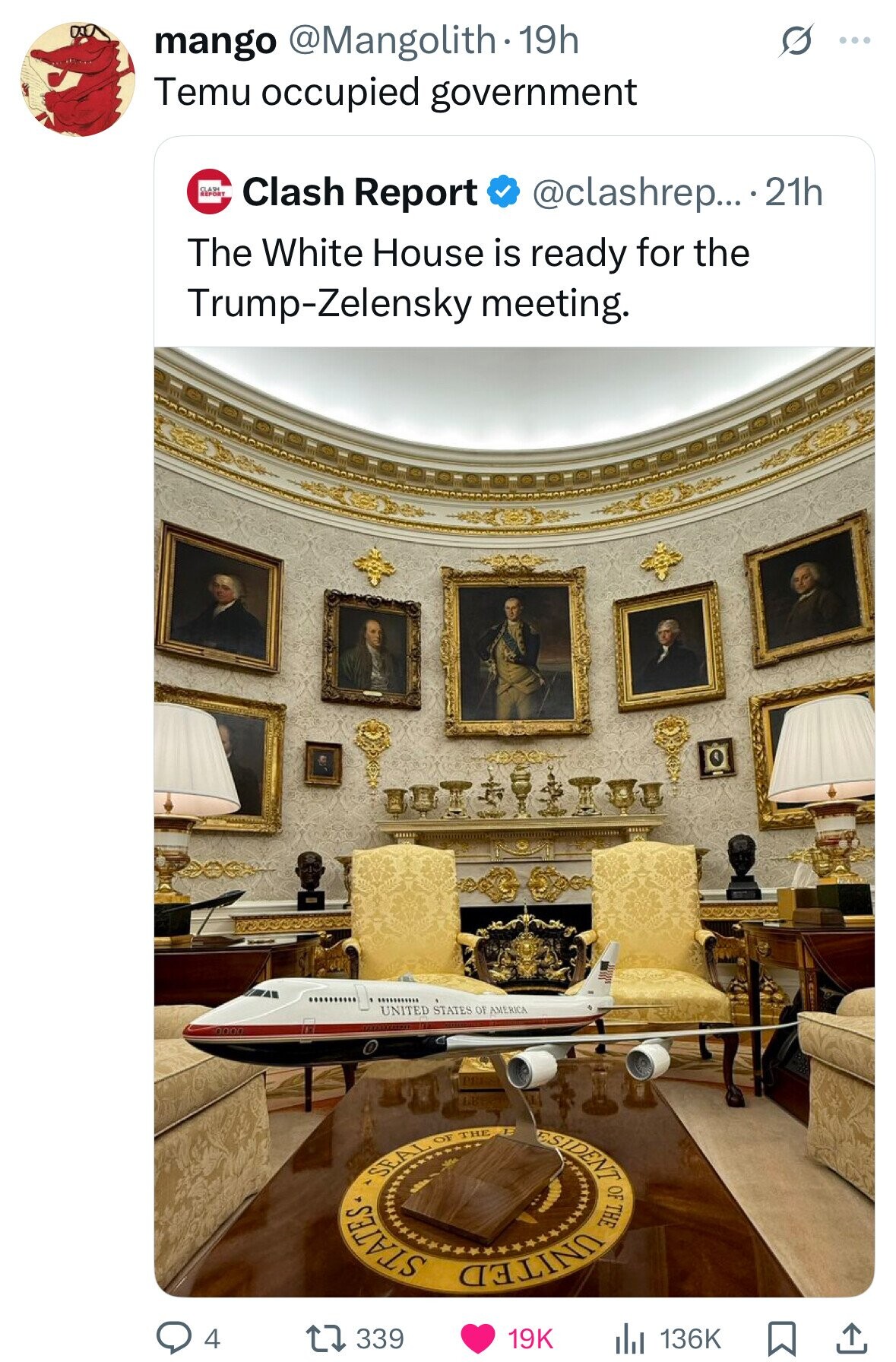 mango @Mangolith - 19h ... Temu occupied government Clash Report @clashrep... .21h The White House is ready for the Trump-Zelensky meeting. UNITED STATES OF AMERICA E ESIDENT THE OF SEAL OF SAMPLE THE BELINO 4 339 19K 136K 