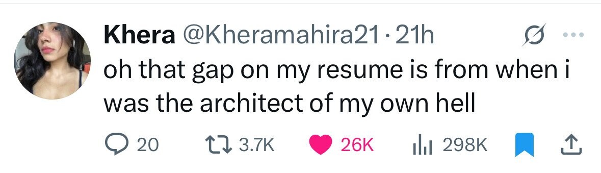 Khera @Kheramahira21 21h oh that gap on my resume is from when i was the architect of my own hell 20 3.7K 26K 298K 