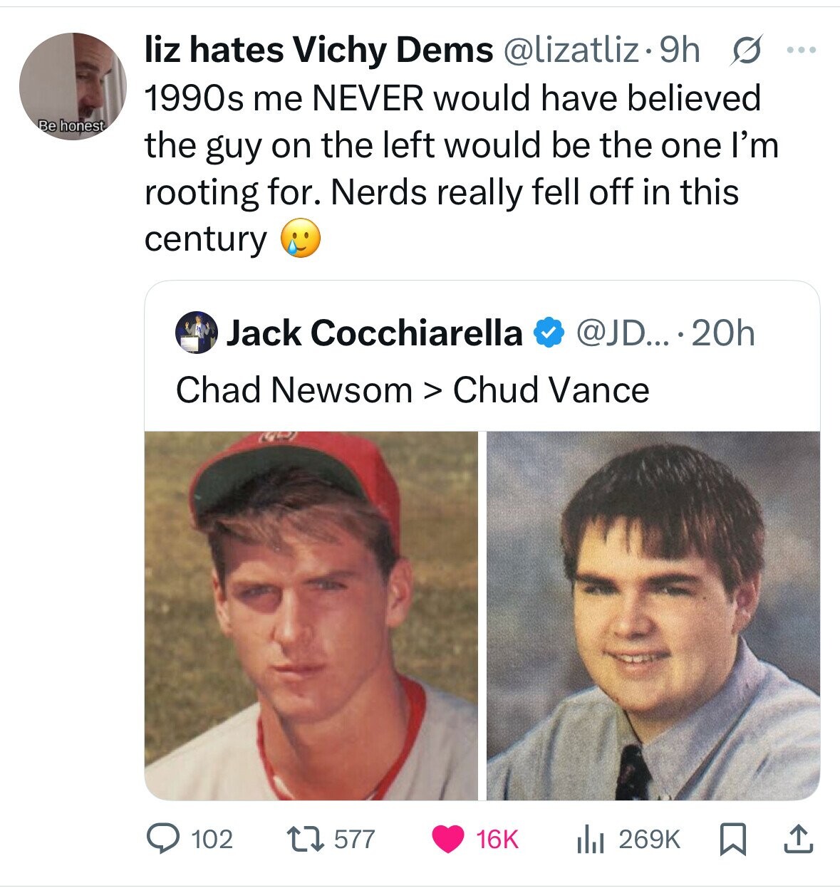 liz hates Vichy Dems @lizatliz.9h s ... 1990s me NEVER would have believed Be honest the guy on the left would be the one I'm rooting for. Nerds really fell off in this century Jack Cocchiarella @JD....20h Chad Newsom > Chud Vance 102 577 16K the 269K 