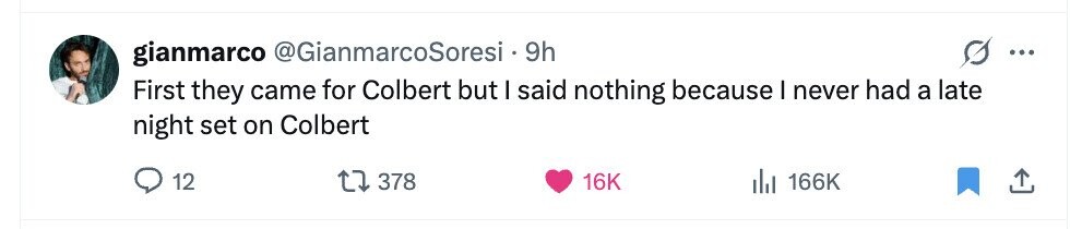 gianmarco @GianmarcoSoresi 9h ... First they came for Colbert but I said nothing because I never had a late night set on Colbert 12 378 16K del 166K 