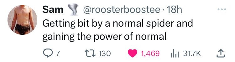 Sam @roosterboostee 18h Getting bit by a normal spider and gaining the power of normal 7 130 1,469 31.7K 