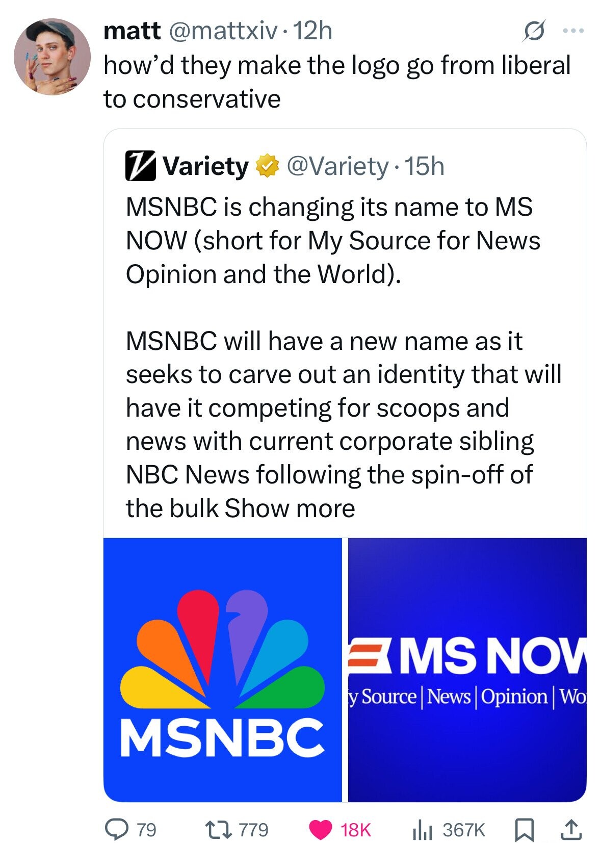 matt @mattxiv.12h O ... how'd they make the logo go from liberal to conservative V Variety @Variety15h MSNBC is changing its name to MS NOW (short for My Source for News Opinion and the World). MSNBC will have a new name as it seeks to carve out an identity that will have it competing for scoops and news with current corporate sibling NBC News following the spin-off of the bulk Show more = MS NOW У Source News Opinion Wo MSNBC 79 779 18K 367K 