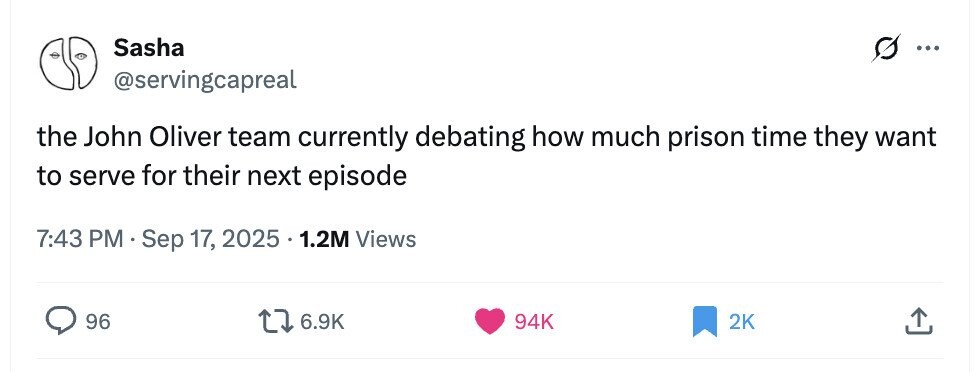 Sasha ... @servingcapreal the John Oliver team currently debating how much prison time they want to serve for their next episode 7:43 PM Sep 17, 2025 1.2M Views 96 6.9K 94K 2K 