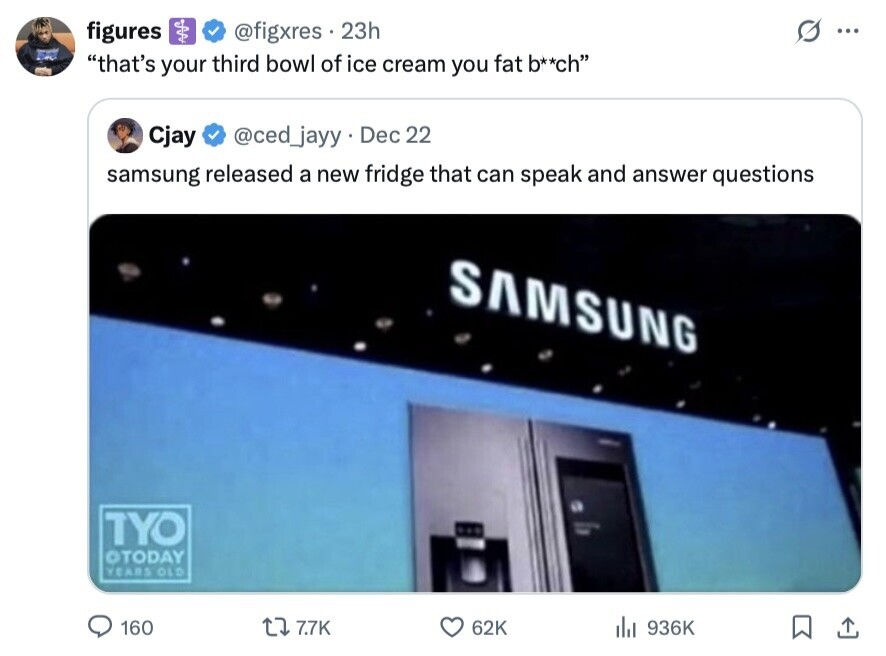 figures @figxres 23h ... that's your third bowl of ice cream you fat b**ch Cjay @ced_jayy. Dec 22 samsung released a new fridge that can speak and answer questions SAMSUNG TYO ©TODAY YEARS OLD 160 7.7K 62K del 936K 