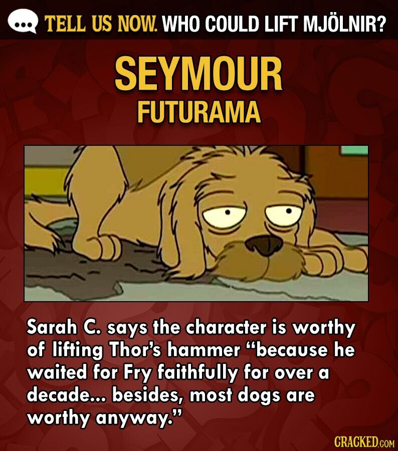 ... TELL US NOW. WHO COULD LIFT MJÖLNIR? SEYMOUR FUTURAMA Sarah C. says the character is worthy of lifting Thor's hammer because he waited for Fry faithfully for over a decade... besides, most dogs are worthy anyway. CRACKED.COM