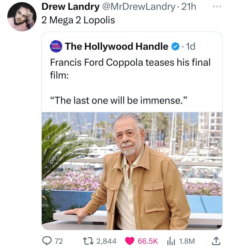 Drew Landry @MrDrewLandry.2 21h ... 2 Mega 2 Lopolis The Hollywood Handle 1d Francis Ford Coppola teases his final film: The last one will be immense. 72 2,844 66.5K 1.8M 