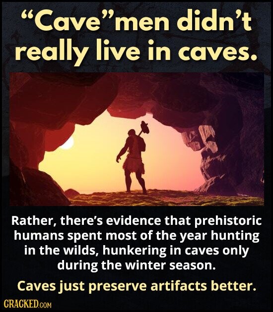 Cavemen didn't really live in caves. Rather, there's evidence that prehistoric humans spent most of the year hunting in the wilds, hunkering in caves only during the winter season. Caves just preserve artifacts better. CRACKED.COM