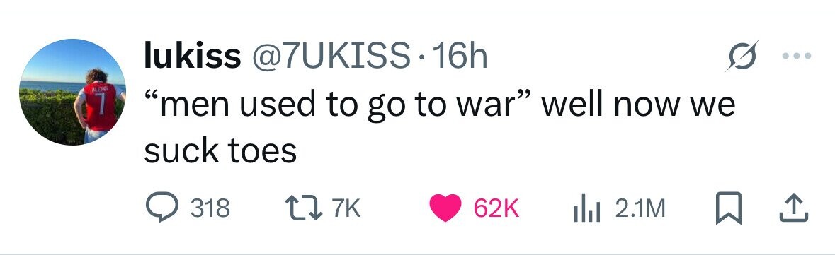 lukiss @7UKISS.1 16h ALEXAG 7 men used to go to war well now we suck toes 318 7K 62K 2.1M 