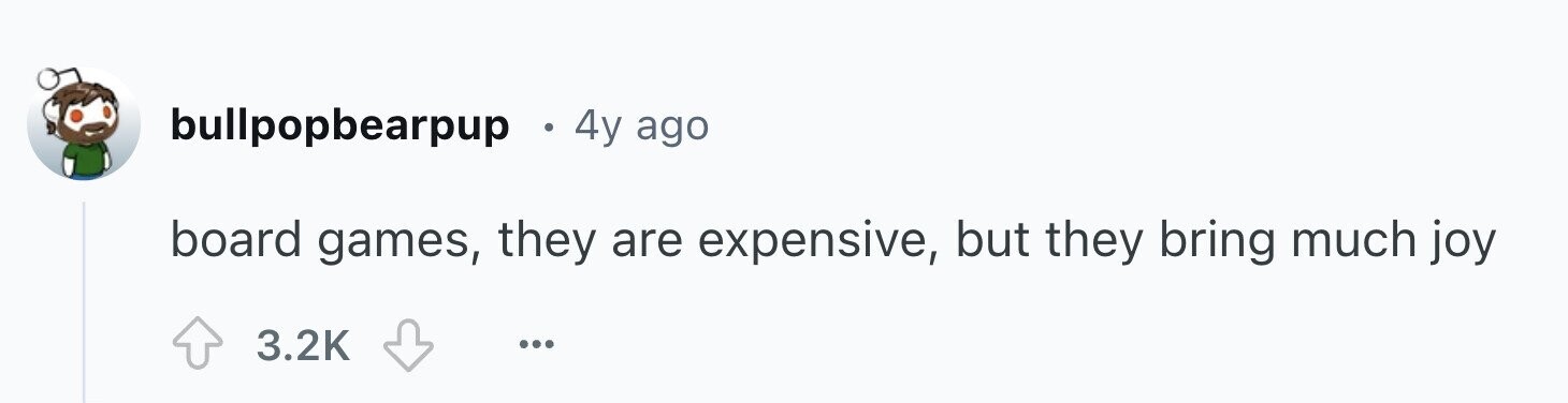 bullpopbearpup 4y ago board games, they are expensive, but they bring much joy 3.2K ...