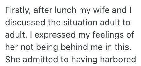 Firstly, after lunch my wife and I discussed the situation adult to adult. I expressed my feelings of her not being behind me in this. She admitted to having harbored