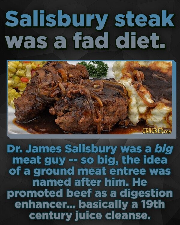 Salisbury steak was a fad diet. Dr. James Salisbury was a big meat guy - SO big, the idea of a ground meat entree was named after him. He promoted beef as a digestion enhancer... basically a 19th century juice cleanse.