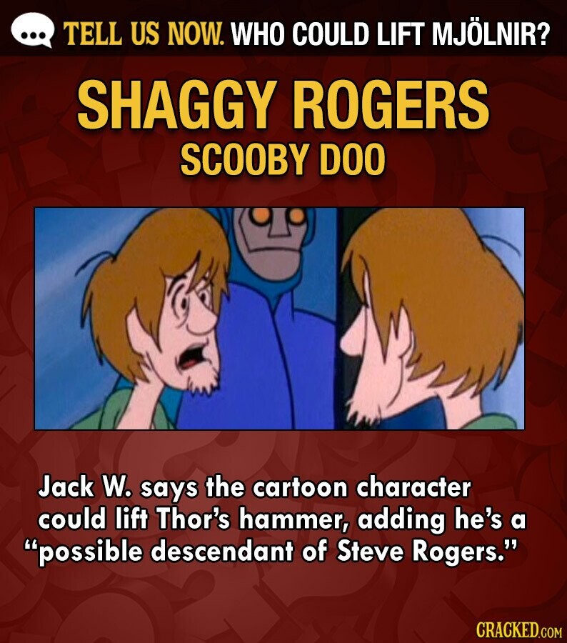 ... TELL US NOW. WHO COULD LIFT MJÖLNIR? SHAGGY ROGERS SCOOBY DOO Jack W. says the cartoon character could lift Thor's hammer, adding he's a possible descendant of Steve Rogers. CRACKED.COM