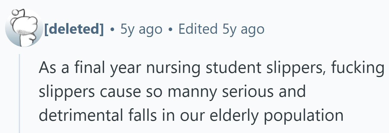 . 5y ago . Edited 5y ago As a final year nursing student slippers, fucking slippers cause so manny serious and detrimental falls in our elderly population
