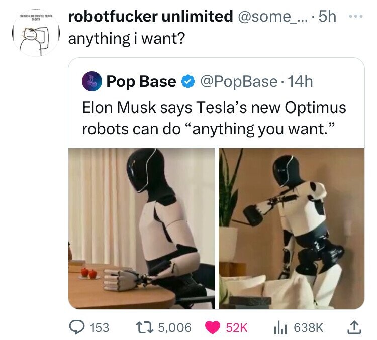 GROUP NOCK The THIN TE robotfucker unlimited @some_... 5h ... anything i want? Pop Base @PopBase • 14h Elon Musk says Tesla's new Optimus robots can do anything you want. 153 5,006 52K 638K 