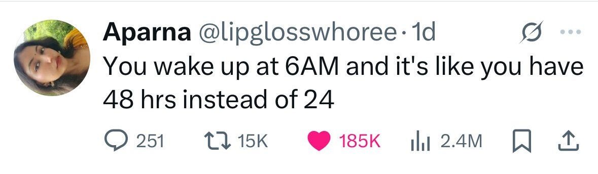 Aparna @lipglosswhoree 1d You wake up at 6AM and it's like you have 48 hrs instead of 24 251 15K 185K 2.4M