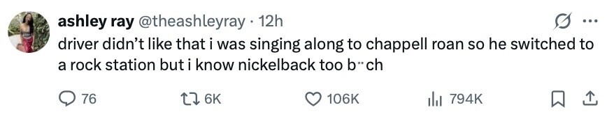 ashley ray @theashleyray 12h ... driver didn't like that i was singing along to chappell roan so he switched to a rock station but i know nickelback too b** ch 76 6K 106K 794K 